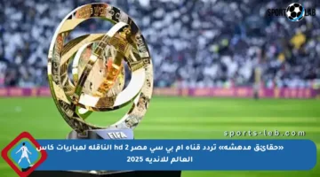 «حقائق مدهشة» تردد قناة إم بي سي مصر 2 hd الناقلة لمباريات كأس العالم للأندية 2025